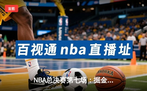 NBA总决赛第七场：掘金主场逆转夺冠，约基奇三双获FMVP