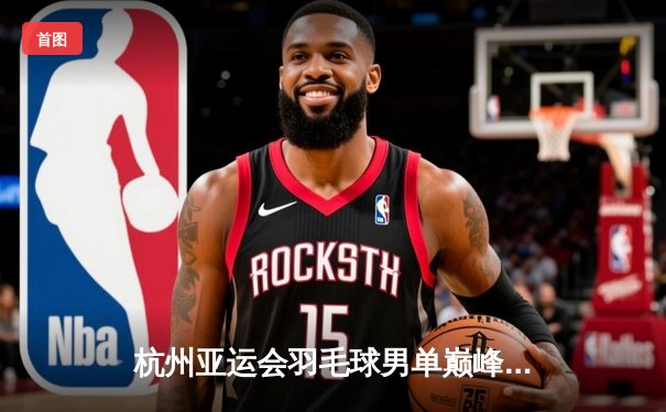 杭州亚运会羽毛球男单巅峰对决：石宇奇逆转夺冠，国羽再添一金