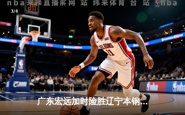 广东宏远加时险胜辽宁本钢，赵睿关键三分锁定胜局 - 3