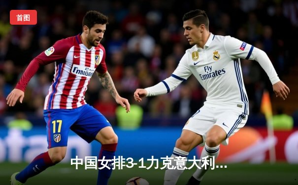 中国女排3-1力克意大利，朱婷狂砍28分率队挺进世界联赛四强