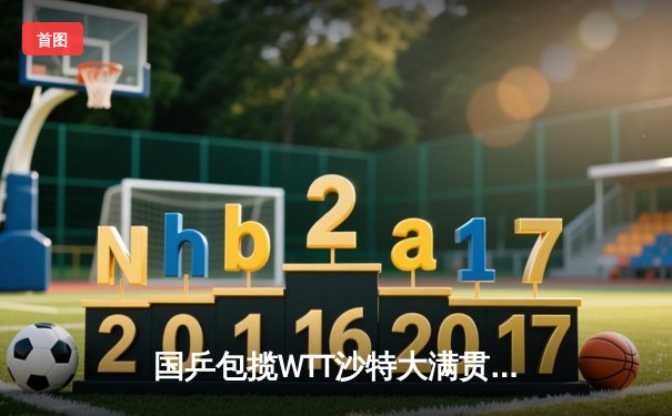 国乒包揽WTT沙特大满贯五冠 王楚钦孙颖莎加冕双冠王