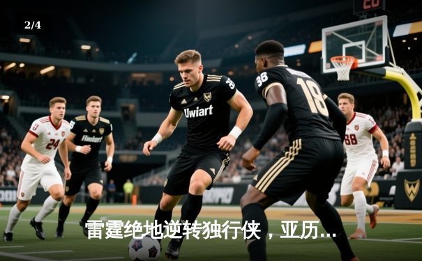 雷霆绝地逆转独行侠，亚历山大40分率队挺进西部决赛 - 2