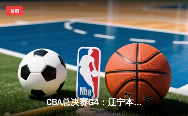 CBA总决赛G4：辽宁本钢逆转新疆飞虎夺赛点 赵继伟关键三分定乾坤