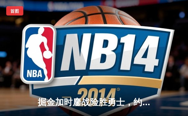 掘金加时鏖战险胜勇士，约基奇35+18+12统治内线，库里空砍38分