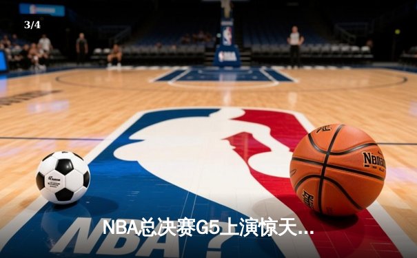NBA总决赛G5上演惊天逆转 独行侠加时险胜绿军夺赛点 - 3