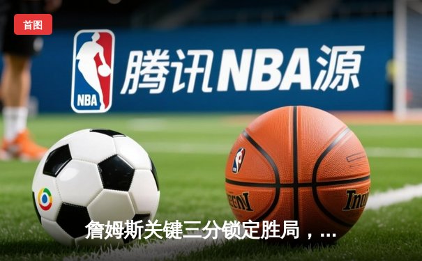 詹姆斯关键三分锁定胜局，湖人加时险胜勇士迎来三连胜